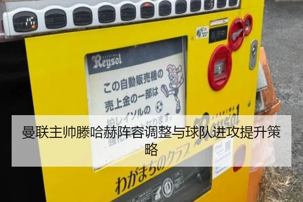 曼联主帅滕哈赫阵容调整与球队进攻提升策略